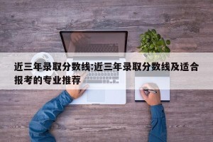 近三年录取分数线:近三年录取分数线及适合报考的专业推荐