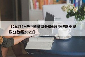 【2017仲恺中学录取分数线/仲恺高中录取分数线2021】
