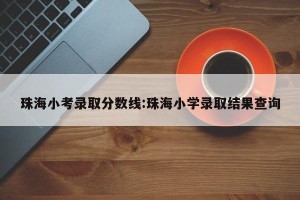 珠海小考录取分数线:珠海小学录取结果查询