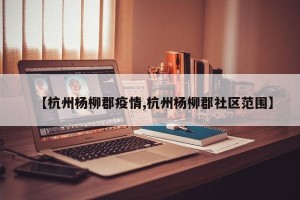 【杭州杨柳郡疫情,杭州杨柳郡社区范围】