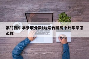 紫竹园中学录取分数线/紫竹园高中升学率怎么样