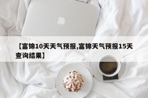 【富锦10天天气预报,富锦天气预报15天查询结果】