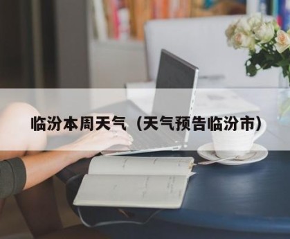 临汾本周天气（天气预告临汾市）