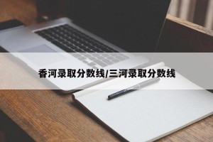 香河录取分数线/三河录取分数线