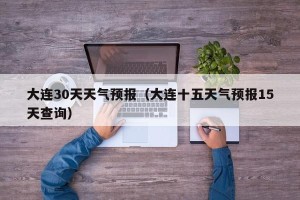 大连30天天气预报（大连十五天气预报15天查询）