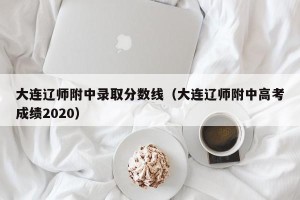 大连辽师附中录取分数线（大连辽师附中高考成绩2020）