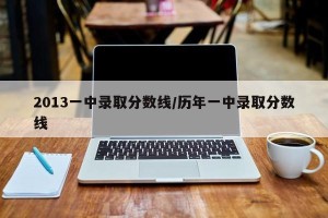 2013一中录取分数线/历年一中录取分数线