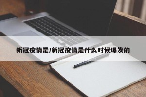 新冠疫情是/新冠疫情是什么时候爆发的