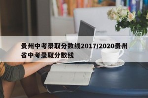 贵州中考录取分数线2017/2020贵州省中考录取分数线