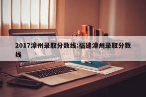 2017漳州录取分数线:福建漳州录取分数线