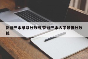 新疆三本录取分数线/新疆三本大学最低分数线