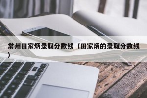 常州田家炳录取分数线（田家炳的录取分数线）