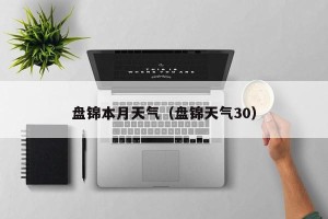 盘锦本月天气（盘锦天气30）