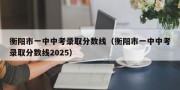 衡阳市一中中考录取分数线（衡阳市一中中考录取分数线2025）