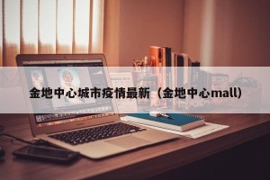 金地中心城市疫情最新（金地中心mall）