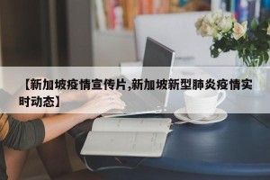 【新加坡疫情宣传片,新加坡新型肺炎疫情实时动态】