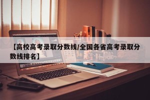 【高校高考录取分数线/全国各省高考录取分数线排名】
