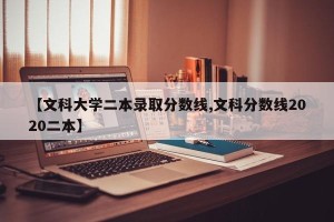 【文科大学二本录取分数线,文科分数线2020二本】