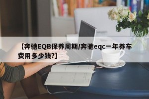 【奔驰EQB保养周期/奔驰eqc一年养车费用多少钱?】