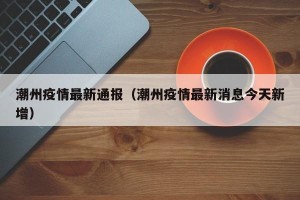 潮州疫情最新通报（潮州疫情最新消息今天新增）