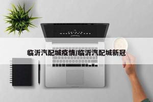 临沂汽配城疫情/临沂汽配城新冠