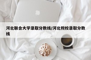 河北联合大学录取分数线/河北院校录取分数线