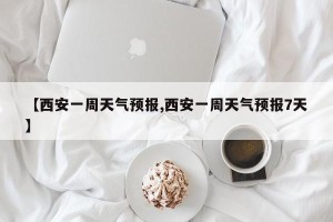 【西安一周天气预报,西安一周天气预报7天】