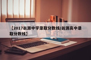 【2017翁源中学录取分数线/翁源高中录取分数线】