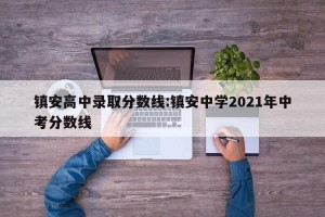 镇安高中录取分数线:镇安中学2021年中考分数线