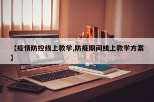 【疫情防控线上教学,防疫期间线上教学方案】