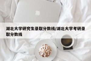 湖北大学研究生录取分数线/湖北大学考研录取分数线