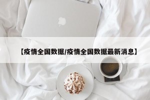 【疫情全国数据/疫情全国数据最新消息】