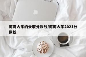 河海大学的录取分数线/河海大学2021分数线
