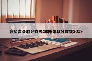 襄樊高录取分数线:襄阳录取分数线2019