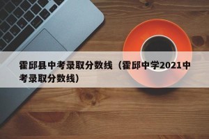 霍邱县中考录取分数线（霍邱中学2021中考录取分数线）
