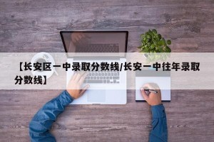 【长安区一中录取分数线/长安一中往年录取分数线】