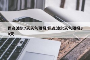 巴彦淖尔7天天气预报/巴彦淖尔天气预报30天