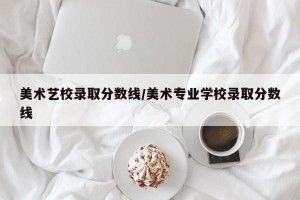 美术艺校录取分数线/美术专业学校录取分数线
