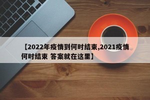 【2022年疫情到何时结束,2021疫情何时结束 答案就在这里】