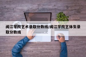 闽江学院艺术录取分数线/闽江学院艺体生录取分数线
