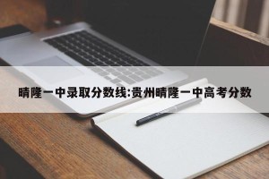 晴隆一中录取分数线:贵州晴隆一中高考分数