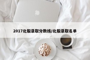 2017北服录取分数线/北服录取名单