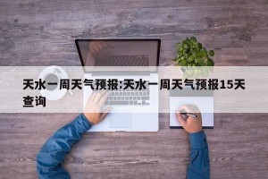 天水一周天气预报:天水一周天气预报15天查询