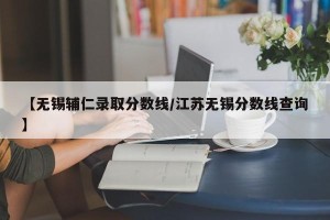 【无锡辅仁录取分数线/江苏无锡分数线查询】