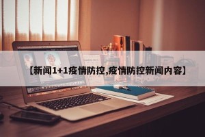 【新闻1+1疫情防控,疫情防控新闻内容】