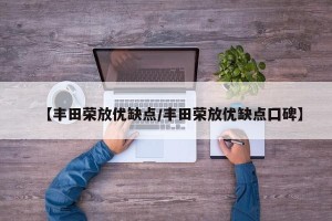 【丰田荣放优缺点/丰田荣放优缺点囗碑】