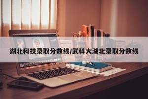 湖北科技录取分数线/武科大湖北录取分数线