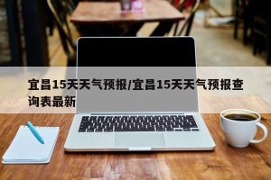 宜昌15天天气预报/宜昌15天天气预报查询表最新