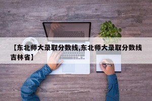 【东北师大录取分数线,东北师大录取分数线吉林省】