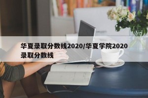 华夏录取分数线2020/华夏学院2020录取分数线